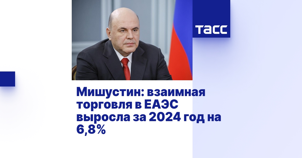 Мишустин: взаимная торговля в ЕАЭС выросла за 2024 год на 6,8%